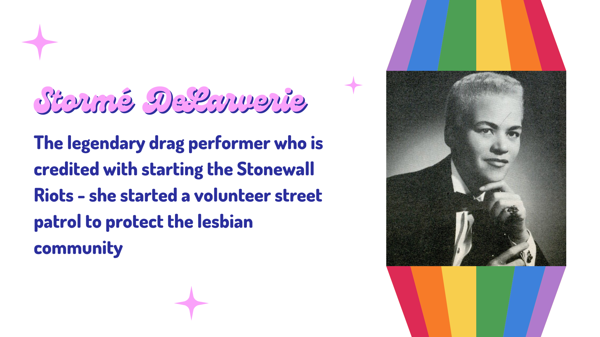 Black and white headshot of a drag king in a black suit and bow tie, hand on chin. Text says "Storme DeLarverie: The legendary drag performer who is credited with starting the Stonewall Riots - she started a volunteer street patrol to protect the lesbian community"